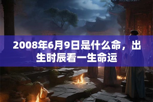 2008年6月9日是什么命,出生时辰看一生命运 2008年6月9日是什么命,出生时辰看一生命运