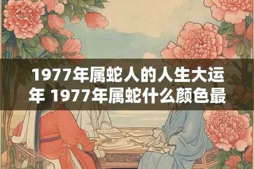 1977年属蛇人的人生大运年 1977年属蛇什么颜色最幸运