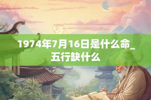 1974年7月16日是什么命_五行缺什么
