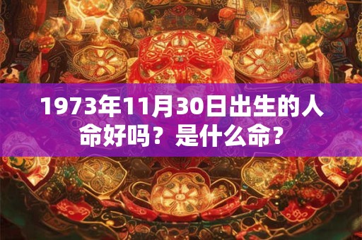 1973年11月30日出生的人命好吗?是什么命? 1973年11月30日出生的人命好吗?是什么命?