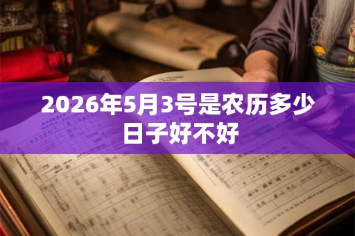 2026年5月3号是农历多少 日子好不好 2026年5月3号是农历多少 日子好不好