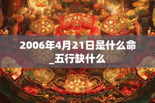 2006年4月21日是什么命_五行缺什么