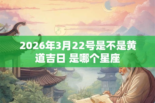 2026年3月22号是不是黄道吉日 是哪个星座