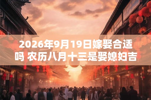 2026年9月19日嫁娶合适吗 农历八月十三是娶媳妇吉日吗 2026年9月19日嫁娶合适吗 农历八月十三是娶媳妇吉日吗