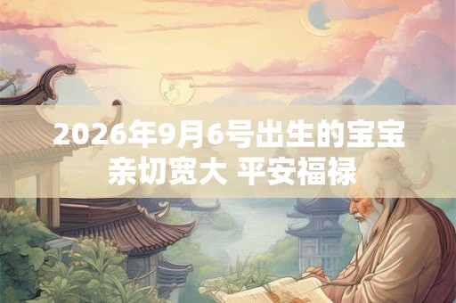2026年9月6号出生的宝宝 亲切宽大 平安福禄 2026年9月6号出生的宝宝 亲切宽大 平安福禄