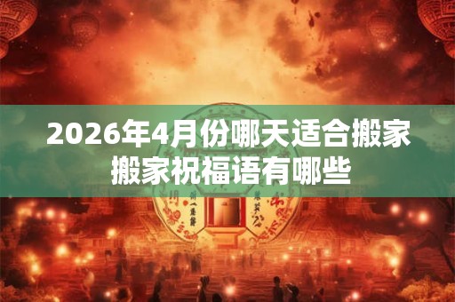 2026年4月份哪天适合搬家 搬家祝福语有哪些