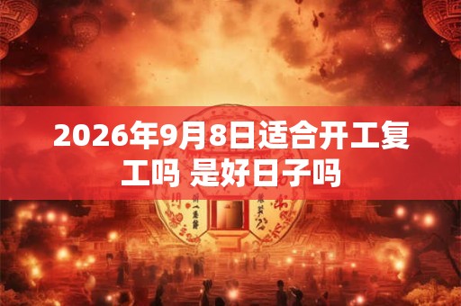 2026年9月8日适合开工复工吗 是好日子吗