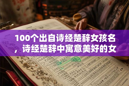 100个出自诗经楚辞女孩名，诗经楚辞中寓意美好的女孩名字推荐