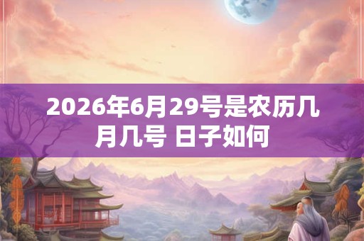 2026年6月29号是农历几月几号 日子如何 2026年6月29号是农历几月几号 日子如何