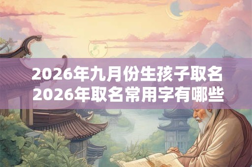 2026年九月份生孩子取名 2026年取名常用字有哪些