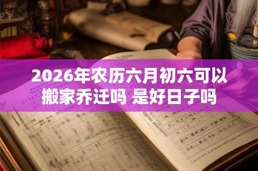 2026年农历六月初六可以搬家乔迁吗 是好日子吗 2026年农历六月初六可以搬家乔迁吗 是好日子吗