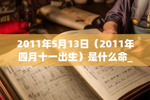 2011年5月13日（2011年四月十一出生）是什么命_命运如何