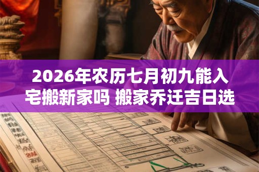 2026年农历七月初九能入宅搬新家吗 搬家乔迁吉日选择