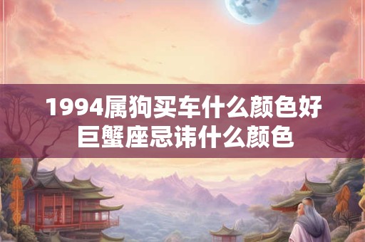 1994属狗买车什么颜色好 巨蟹座忌讳什么颜色