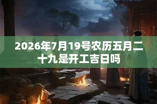 2026年7月19号农历五月二十九是开工吉日吗