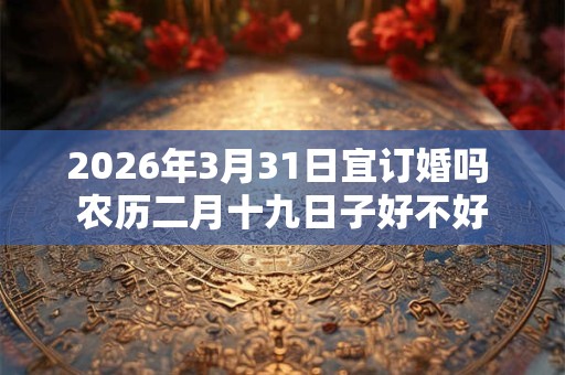 2026年3月31日宜订婚吗 农历二月十九日子好不好