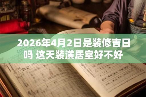 2026年4月2日是装修吉日吗 这天装潢居室好不好