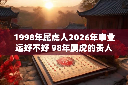 1998年属虎人2026年事业运好不好 98年属虎的贵人属相！