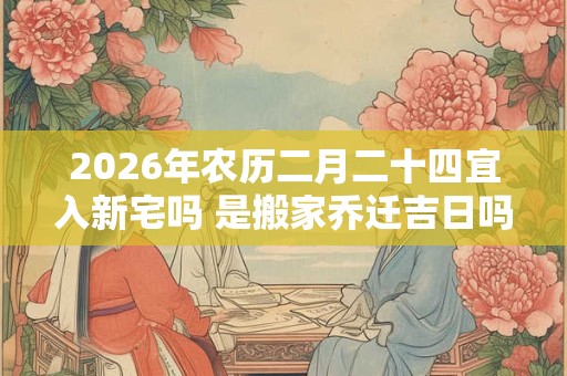 2026年农历二月二十四宜入新宅吗 是搬家乔迁吉日吗 2026年农历二月二十四宜入新宅吗 是搬家乔迁吉日吗