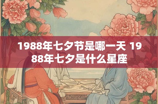 1988年七夕节是哪一天 1988年七夕是什么星座 1988年七夕节是哪一天 1988年七夕是什么星座