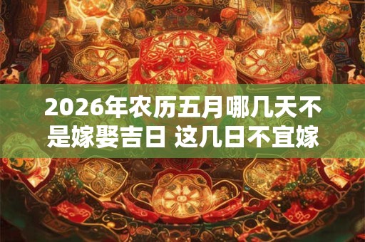 2026年农历五月哪几天不是嫁娶吉日 这几日不宜嫁娶 2026年农历五月哪几天不是嫁娶吉日 这几日不宜嫁娶