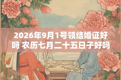 2026年9月1号领结婚证好吗 农历七月二十五日子好吗
