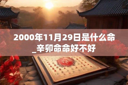 2000年11月29日是什么命_辛卯命命好不好 2000年11月29日是什么命_辛卯命命好不好
