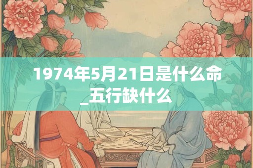 1974年5月21日是什么命_五行缺什么