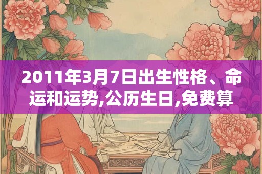 2011年3月7日出生性格、命运和运势,公历生日,免费算命 2011年3月7日出生性格、命运和运势,公历生日,免费算命