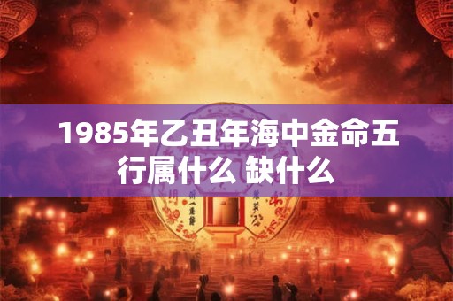 1985年乙丑年海中金命五行属什么 缺什么