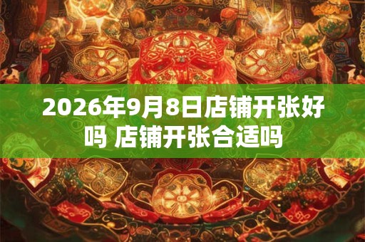 2026年9月8日店铺开张好吗 店铺开张合适吗 2026年9月8日店铺开张好吗 店铺开张合适吗