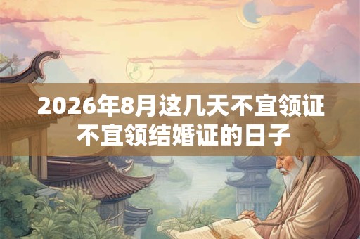 2026年8月这几天不宜领证 不宜领结婚证的日子