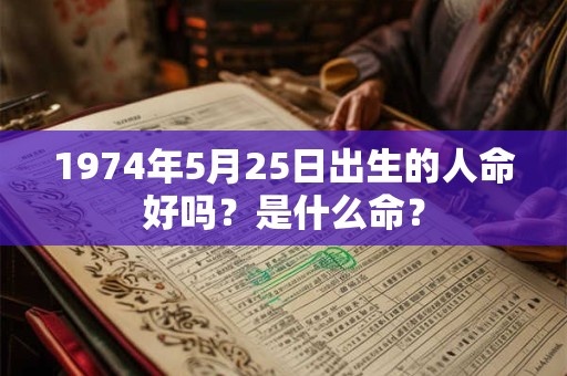 1974年5月25日出生的人命好吗?是什么命? 1974年5月25日出生的人命好吗?是什么命?