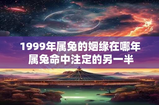 1999年属兔的姻缘在哪年 属兔命中注定的另一半