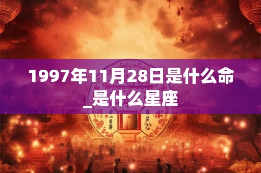 1997年11月28日是什么命_是什么星座 1997年11月28日是什么命_是什么星座