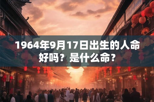 1964年9月17日出生的人命好吗?是什么命? 1964年9月17日出生的人命好吗?是什么命?