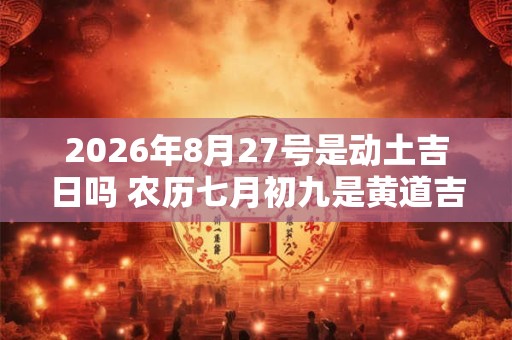 2026年8月27号是动土吉日吗 农历七月初九是黄道吉日吗