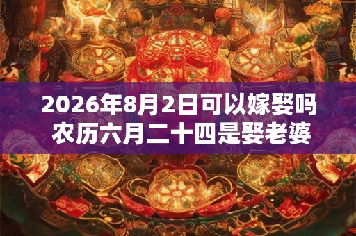2026年8月2日可以嫁娶吗 农历六月二十四是娶老婆好日子吗 2026年8月2日可以嫁娶吗 农历六月二十四是娶老婆好日子吗