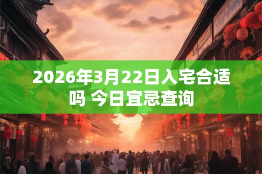 2026年3月22日入宅合适吗 今日宜忌查询 2026年3月22日入宅合适吗 今日宜忌查询