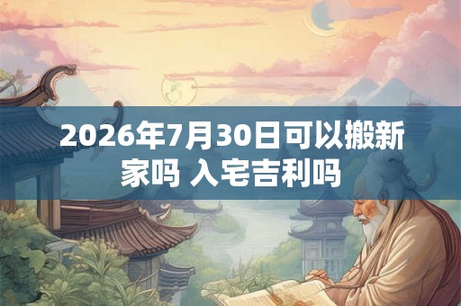 2026年7月30日可以搬新家吗 入宅吉利吗 2026年7月30日可以搬新家吗 入宅吉利吗