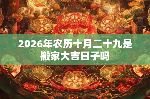 2026年农历十月二十九是搬家大吉日子吗