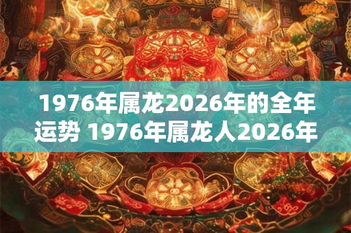 1976年属龙2026年的全年运势 1976年属龙人2026年运势运程