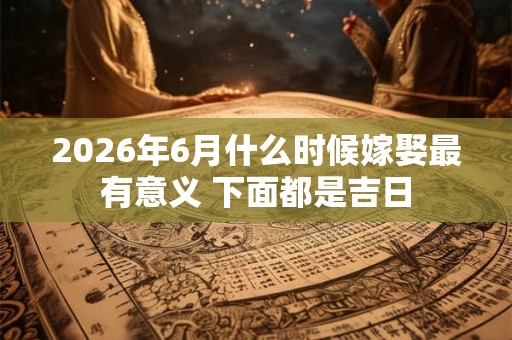 2026年6月什么时候嫁娶最有意义 下面都是吉日