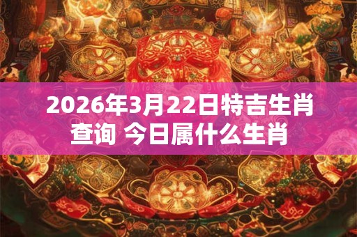2026年3月22日特吉生肖查询 今日属什么生肖 2026年3月22日特吉生肖查询 今日属什么生肖