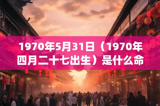 1970年5月31日（1970年四月二十七出生）是什么命_命运如何
