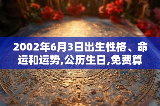 2002年6月3日出生性格、命运和运势,公历生日,免费算命 2002年6月3日出生性格、命运和运势,公历生日,免费算命