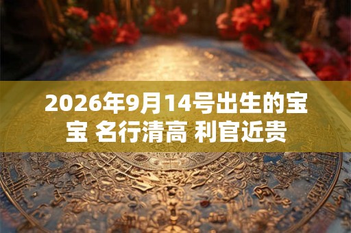 2026年9月14号出生的宝宝 名行清高 利官近贵 2026年9月14号出生的宝宝 名行清高 利官近贵