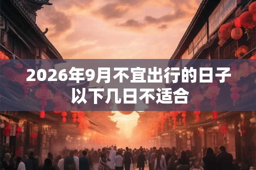 2026年9月不宜出行的日子 以下几日不适合
