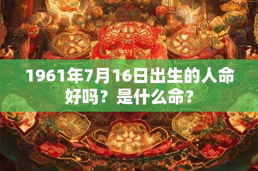 1961年7月16日出生的人命好吗?是什么命? 1961年7月16日出生的人命好吗?是什么命?