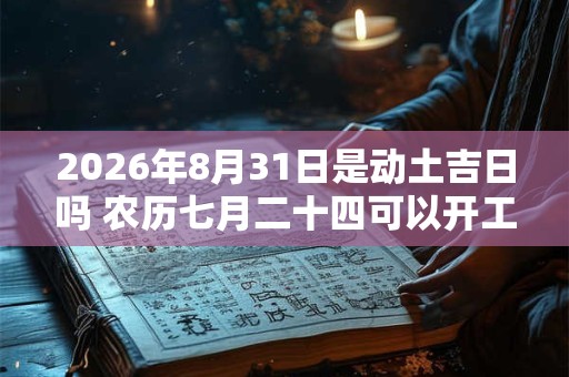 2026年8月31日是动土吉日吗 农历七月二十四可以开工动土吗